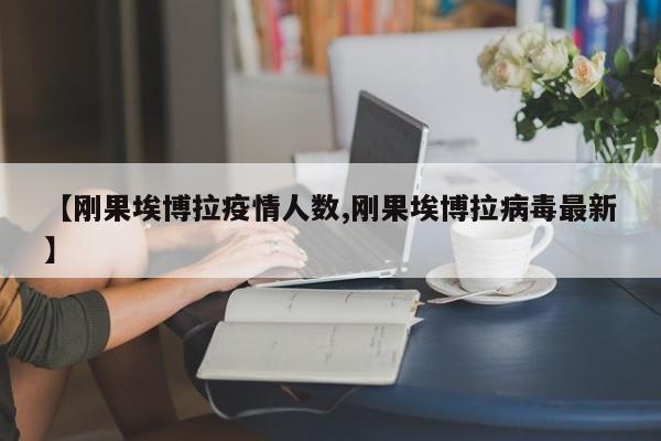 【刚果埃博拉疫情人数,刚果埃博拉病毒最新】