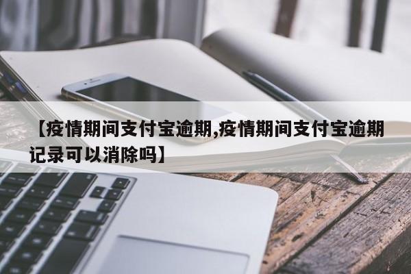 【疫情期间支付宝逾期,疫情期间支付宝逾期记录可以消除吗】