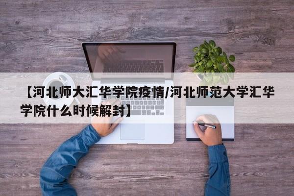 【河北师大汇华学院疫情/河北师范大学汇华学院什么时候解封】
