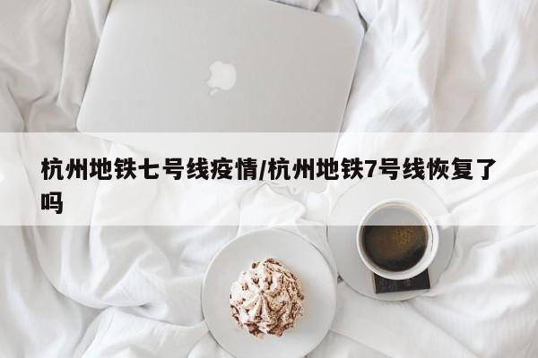 杭州地铁七号线疫情/杭州地铁7号线恢复了吗