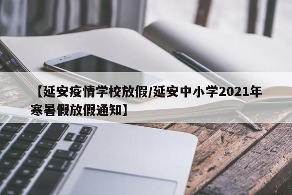 【延安疫情学校放假/延安中小学2021年寒暑假放假通知】