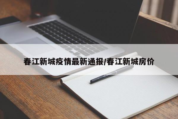 春江新城疫情最新通报/春江新城房价