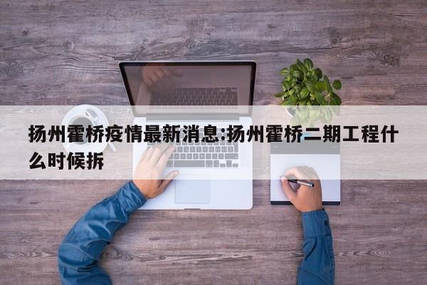 扬州霍桥疫情最新消息:扬州霍桥二期工程什么时候拆