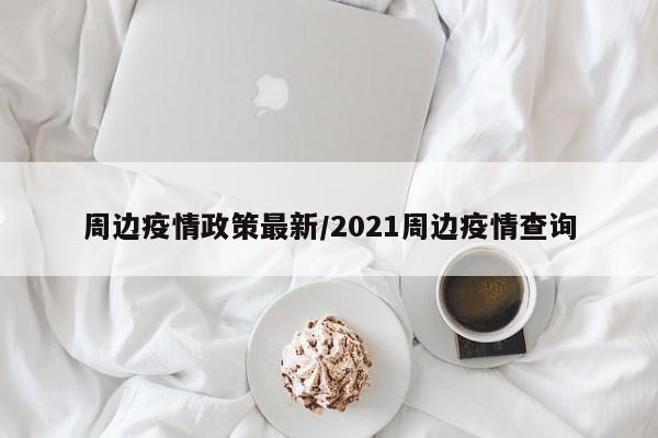 周边疫情政策最新/2021周边疫情查询