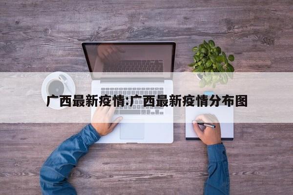 广西最新疫情:广西最新疫情分布图
