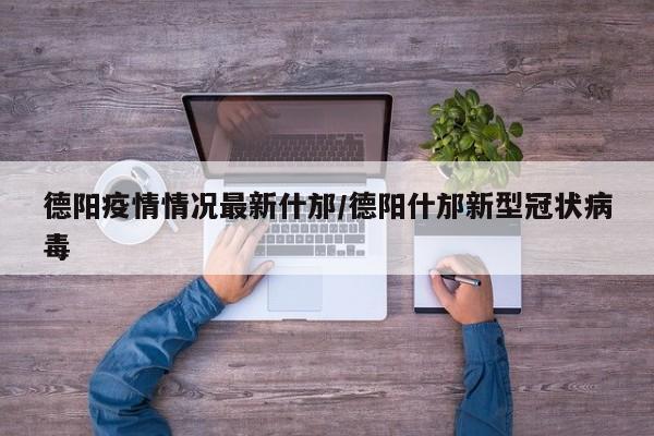 德阳疫情情况最新什邡/德阳什邡新型冠状病毒