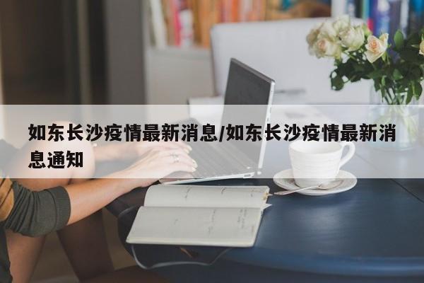 如东长沙疫情最新消息/如东长沙疫情最新消息通知