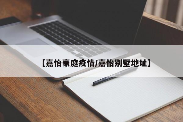 【嘉怡豪庭疫情/嘉怡别墅地址】