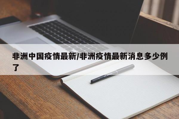 非洲中国疫情最新/非洲疫情最新消息多少例了