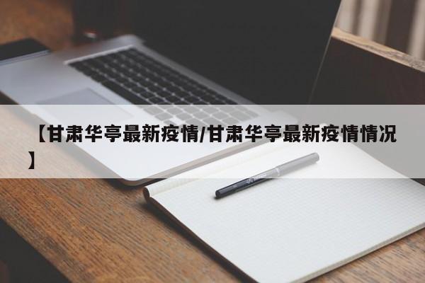 【甘肃华亭最新疫情/甘肃华亭最新疫情情况】