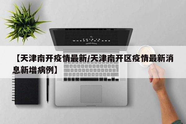 【天津南开疫情最新/天津南开区疫情最新消息新增病例】