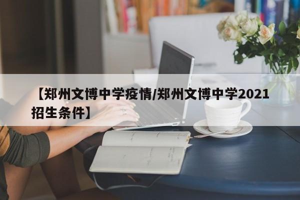 【郑州文博中学疫情/郑州文博中学2021招生条件】
