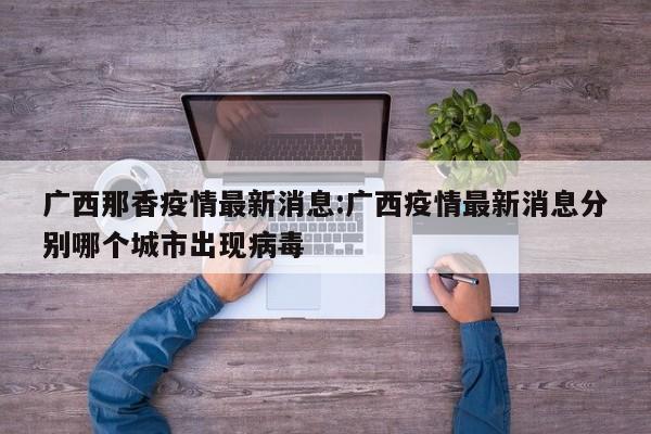 广西那香疫情最新消息:广西疫情最新消息分别哪个城市出现病毒