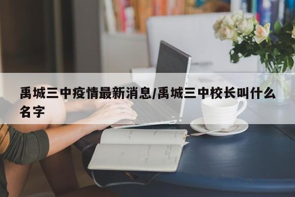 禹城三中疫情最新消息/禹城三中校长叫什么名字