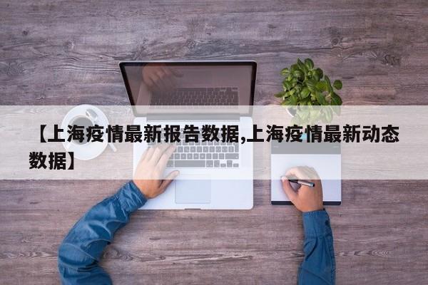 【上海疫情最新报告数据,上海疫情最新动态数据】