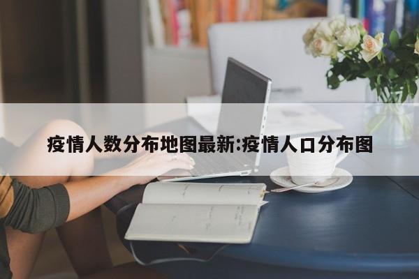 疫情人数分布地图最新:疫情人口分布图