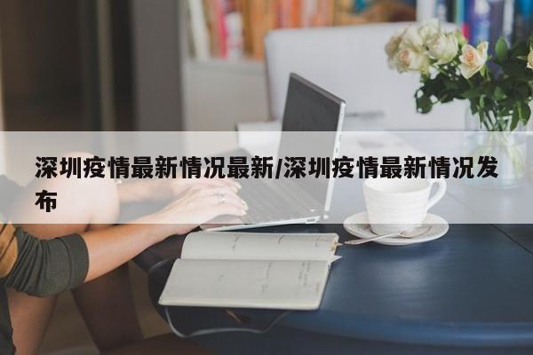 深圳疫情最新情况最新/深圳疫情最新情况发布