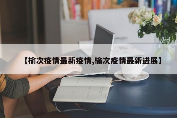 【榆次疫情最新疫情,榆次疫情最新进展】
