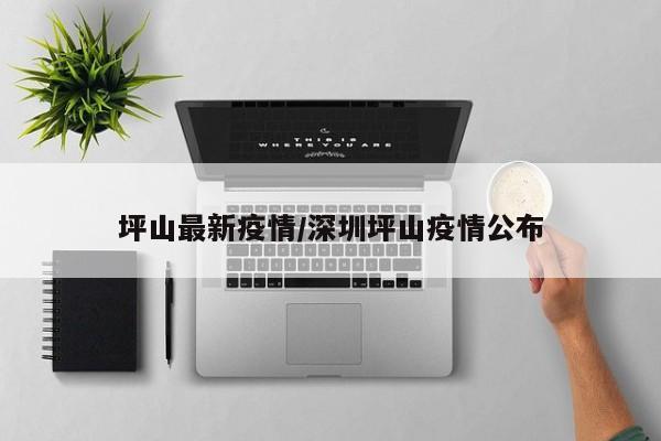 坪山最新疫情/深圳坪山疫情公布