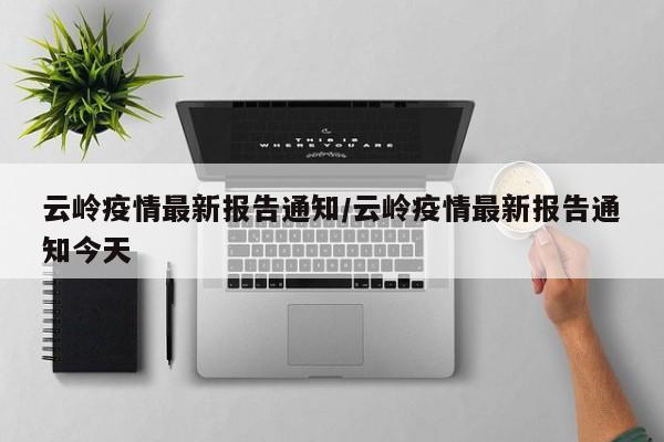 云岭疫情最新报告通知/云岭疫情最新报告通知今天