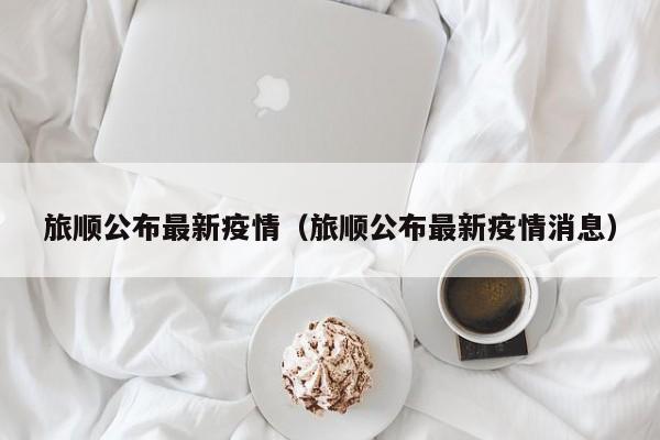 旅顺公布最新疫情(旅顺公布最新疫情消息)