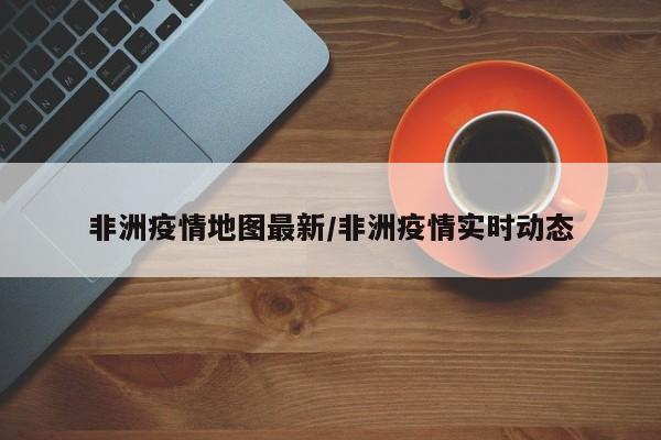 非洲疫情地图最新/非洲疫情实时动态