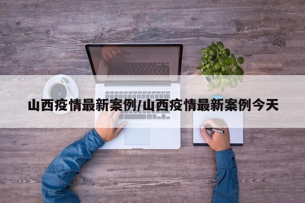 山西疫情最新案例/山西疫情最新案例今天