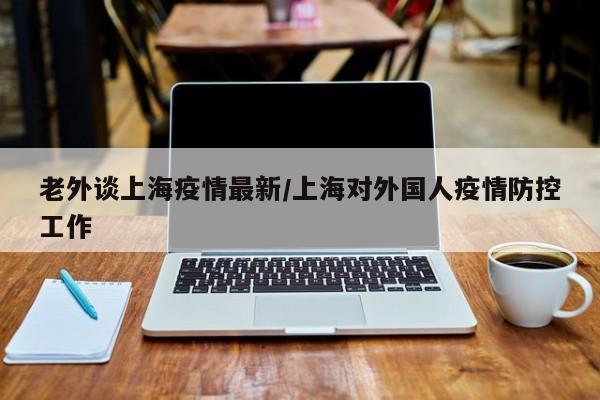 老外谈上海疫情最新/上海对外国人疫情防控工作