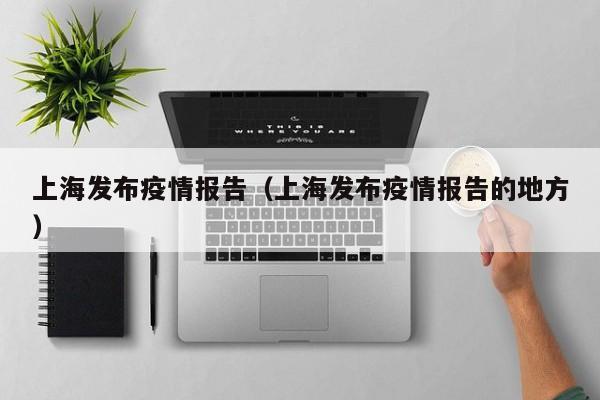 上海发布疫情报告(上海发布疫情报告的地方)