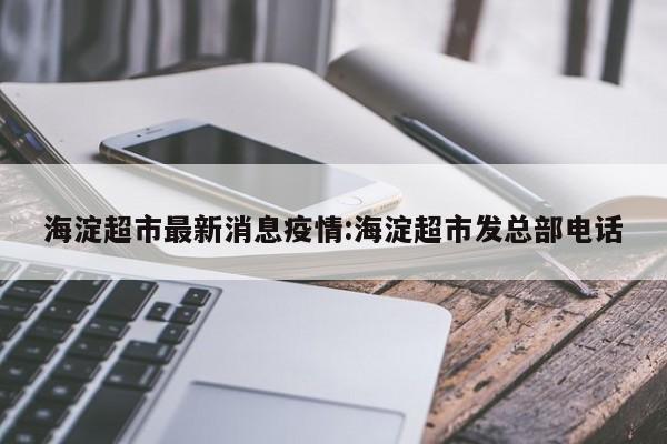 海淀超市最新消息疫情:海淀超市发总部电话