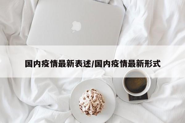 国内疫情最新表述/国内疫情最新形式