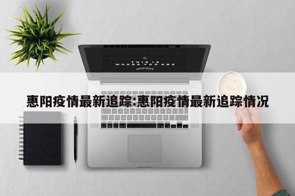 惠阳疫情最新追踪:惠阳疫情最新追踪情况
